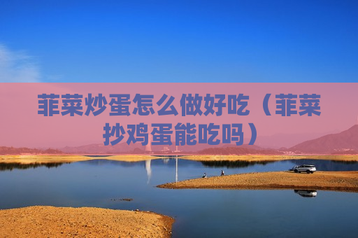 菲菜炒蛋怎么做好吃（菲菜抄鸡蛋能吃吗）