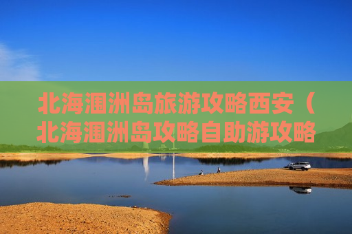 北海涠洲岛旅游攻略西安（北海涠洲岛攻略自助游攻略）