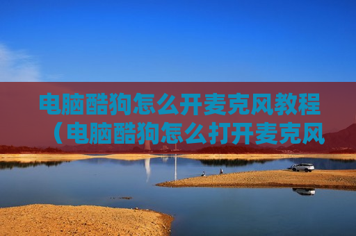 电脑酷狗怎么开麦克风教程（电脑酷狗怎么打开麦克风设置）