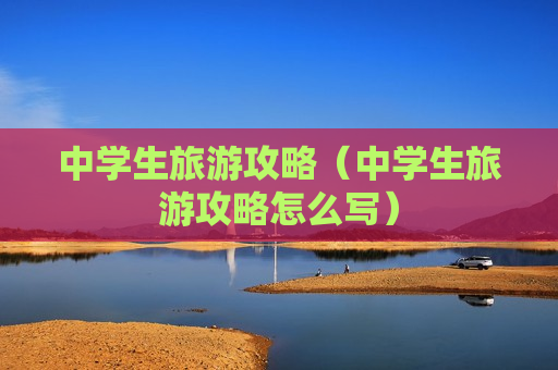 中学生旅游攻略（中学生旅游攻略怎么写）