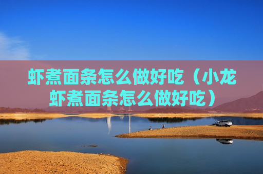 虾煮面条怎么做好吃（小龙虾煮面条怎么做好吃）