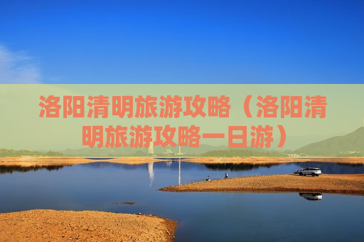 洛阳清明旅游攻略（洛阳清明旅游攻略一日游）