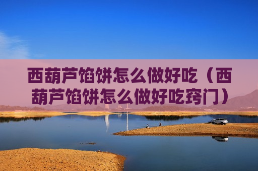 西葫芦馅饼怎么做好吃（西葫芦馅饼怎么做好吃窍门）