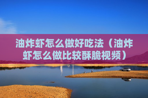 油炸虾怎么做好吃法（油炸虾怎么做比较酥脆视频）