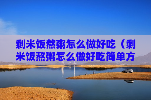 剩米饭熬粥怎么做好吃（剩米饭熬粥怎么做好吃简单方法）