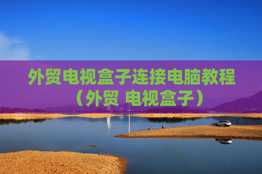 外贸电视盒子连接电脑教程（外贸 电视盒子）