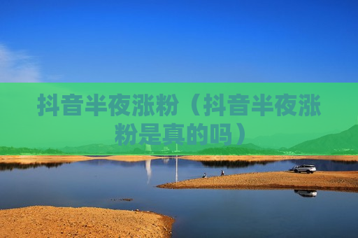 抖音半夜涨粉（抖音半夜涨粉是真的吗）