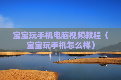 宝宝玩手机电脑视频教程（宝宝玩手机怎么样）