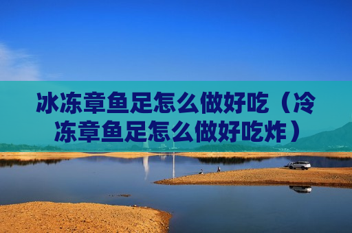 冰冻章鱼足怎么做好吃（冷冻章鱼足怎么做好吃炸）