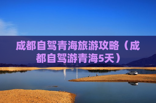 成都自驾青海旅游攻略（成都自驾游青海5天）