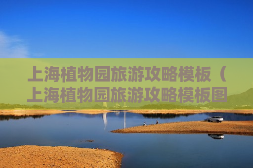 上海植物园旅游攻略模板（上海植物园旅游攻略模板图片）