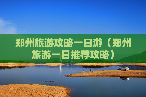 郑州旅游攻略一日游（郑州旅游一日推荐攻略）