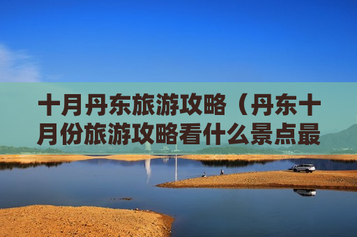 十月丹东旅游攻略（丹东十月份旅游攻略看什么景点最好）