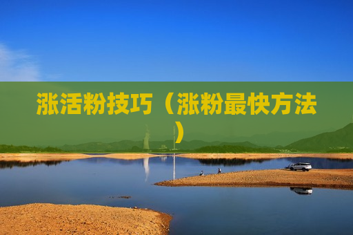 涨活粉技巧（涨粉最快方法）