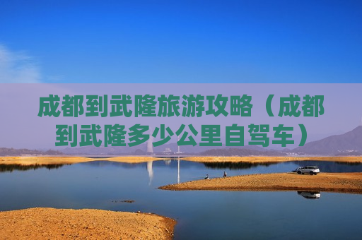 成都到武隆旅游攻略（成都到武隆多少公里自驾车）