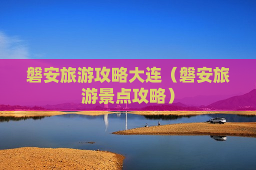磐安旅游攻略大连（磐安旅游景点攻略）