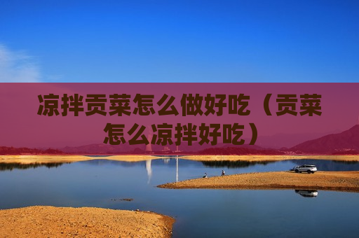凉拌贡菜怎么做好吃（贡菜怎么凉拌好吃）
