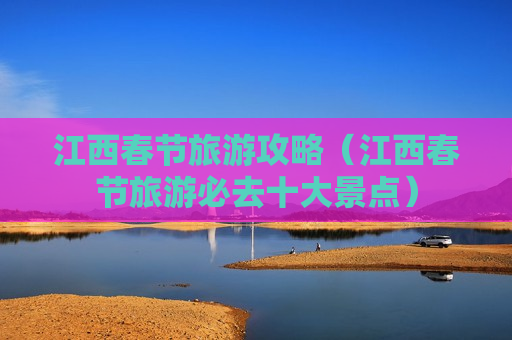 江西春节旅游攻略（江西春节旅游必去十大景点）