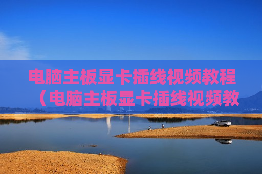 电脑主板显卡插线视频教程（电脑主板显卡插线视频教程）