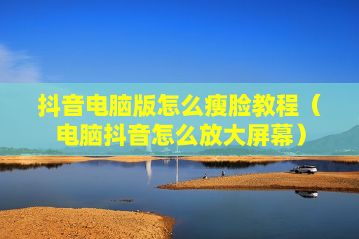 抖音电脑版怎么瘦脸教程（电脑抖音怎么放大屏幕）