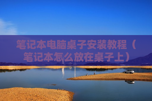 笔记本电脑桌子安装教程（笔记本怎么放在桌子上）