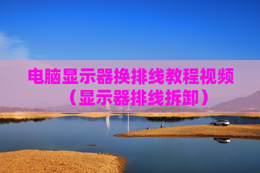 电脑显示器换排线教程视频（显示器排线拆卸）