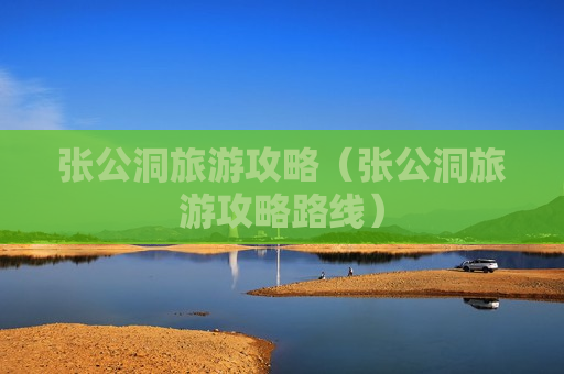 张公洞旅游攻略（张公洞旅游攻略路线）