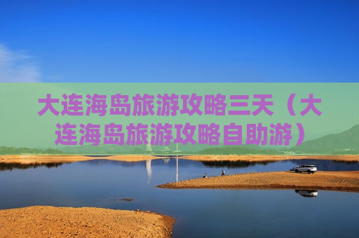 大连海岛旅游攻略三天（大连海岛旅游攻略自助游）