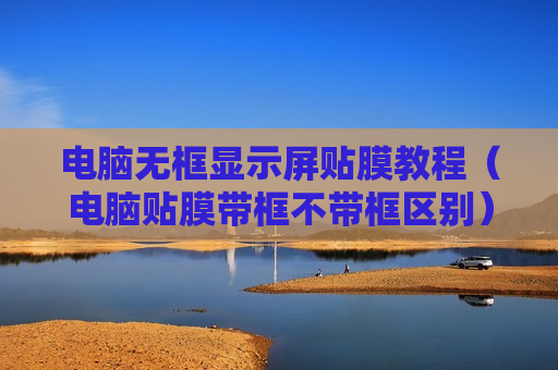 电脑无框显示屏贴膜教程（电脑贴膜带框不带框区别）