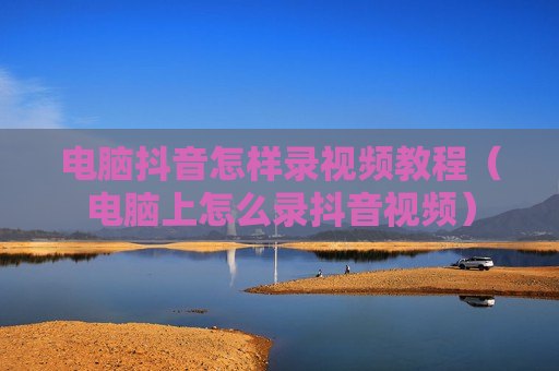 电脑抖音怎样录视频教程（电脑上怎么录抖音视频）