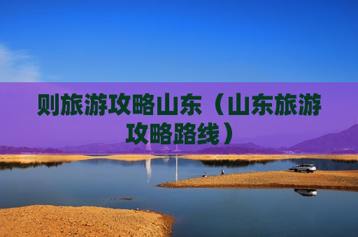 则旅游攻略山东（山东旅游攻略路线）