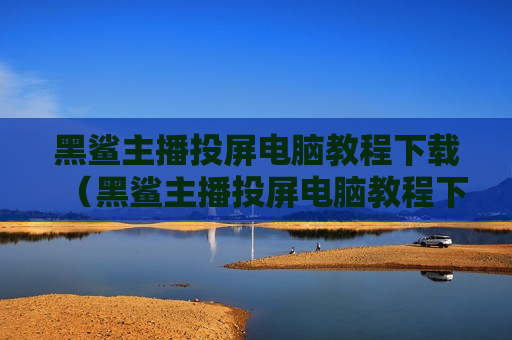 黑鲨主播投屏电脑教程下载（黑鲨主播投屏电脑教程下载视频）