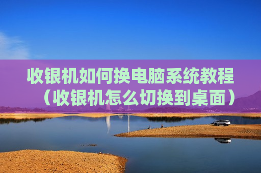 收银机如何换电脑系统教程（收银机怎么切换到桌面）