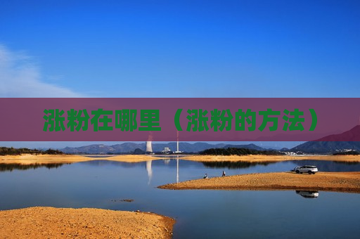 涨粉在哪里（涨粉的方法）