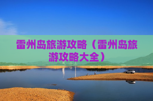 雷州岛旅游攻略（雷州岛旅游攻略大全）