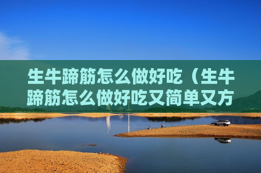 生牛蹄筋怎么做好吃（生牛蹄筋怎么做好吃又简单又方便视频）