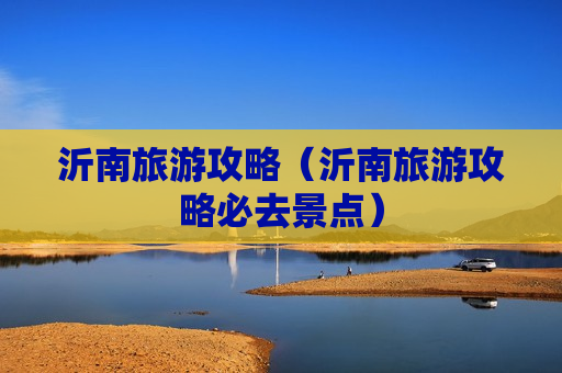 沂南旅游攻略（沂南旅游攻略必去景点）