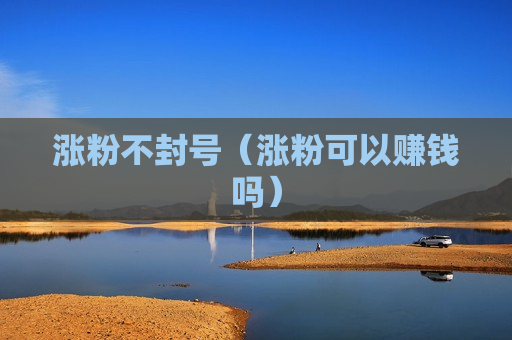涨粉不封号（涨粉可以赚钱吗）