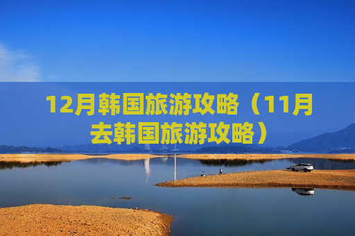 12月韩国旅游攻略（11月去韩国旅游攻略）