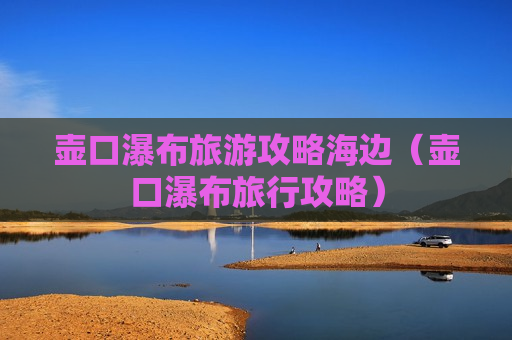 壶口瀑布旅游攻略海边（壶口瀑布旅行攻略）