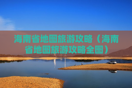 海南省地图旅游攻略（海南省地图旅游攻略全图）