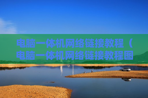 电脑一体机网络链接教程（电脑一体机网络链接教程图片）