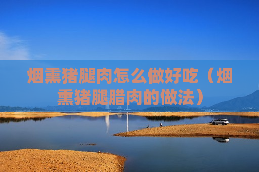 烟熏猪腿肉怎么做好吃（烟熏猪腿腊肉的做法）