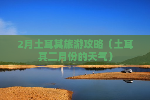 2月土耳其旅游攻略（土耳其二月份的天气）
