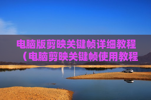 电脑版剪映关键帧详细教程（电脑剪映关键帧使用教程）