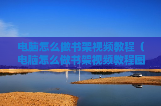 电脑怎么做书架视频教程（电脑怎么做书架视频教程图片）