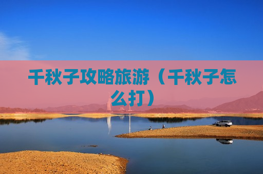 千秋子攻略旅游（千秋子怎么打）