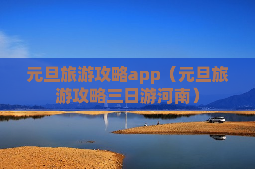 元旦旅游攻略app（元旦旅游攻略三日游河南）