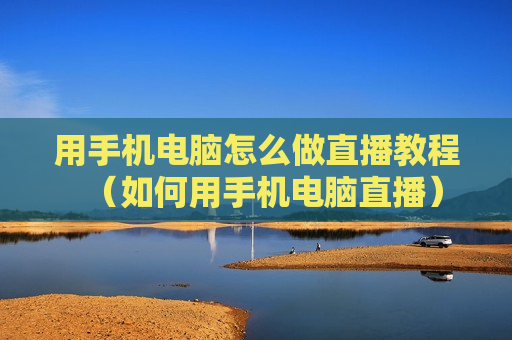 用手机电脑怎么做直播教程（如何用手机电脑直播）