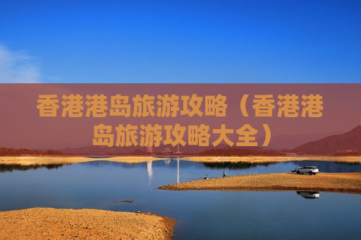 香港港岛旅游攻略（香港港岛旅游攻略大全）